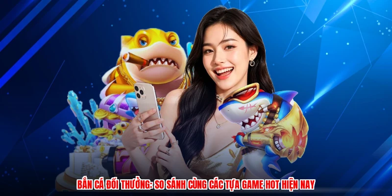 Bắn Cá Đổi Thưởng: So Sánh Cùng Các Tựa Game Hot Hiện Nay