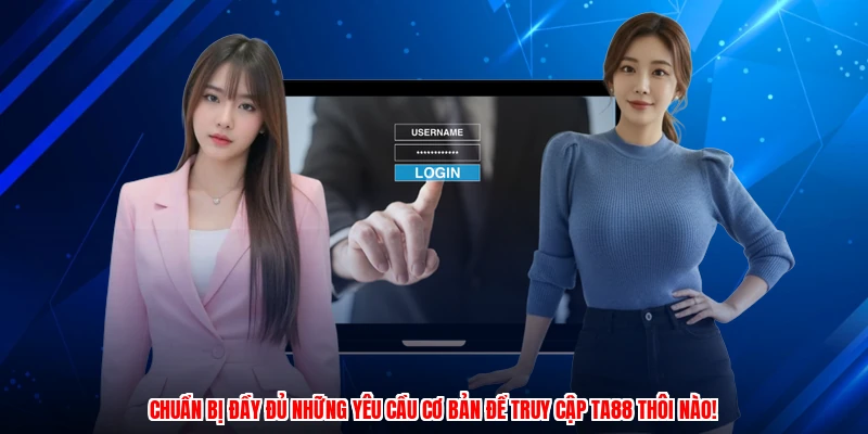 Chuẩn bị đầy đủ những yêu cầu cơ bản để truy cập TA88 thôi nào!