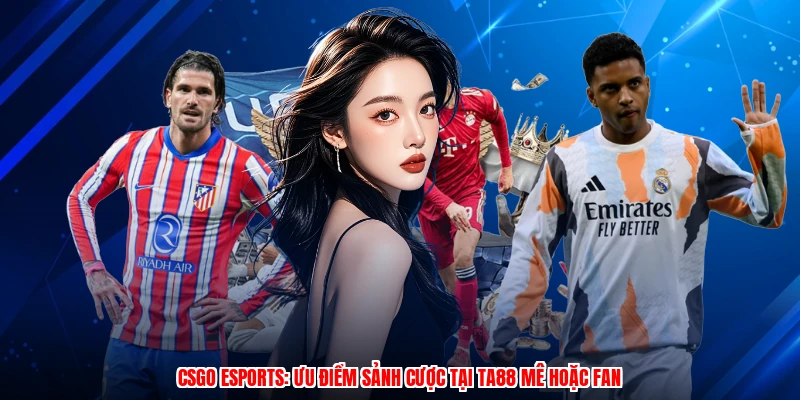CSGO Esports: Ưu Điểm Sảnh Cược Tại TA88 Mê Hoặc Fan