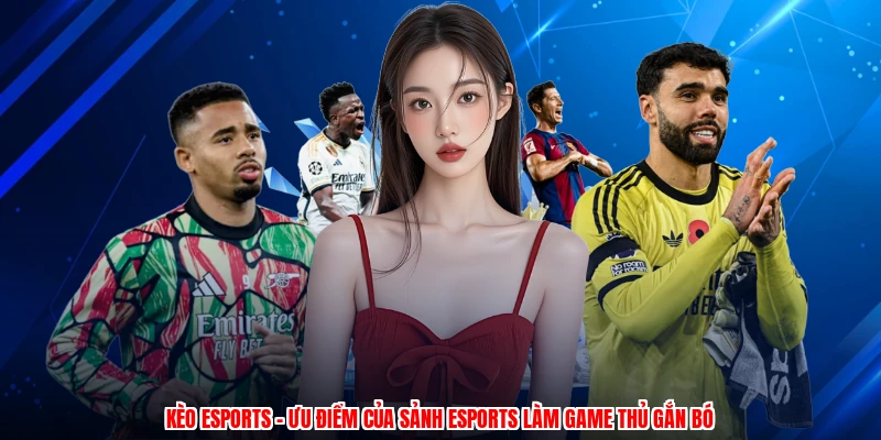 Kèo Esports - Ưu Điểm Của Sảnh Esports Làm Game Thủ Gắn Bó
