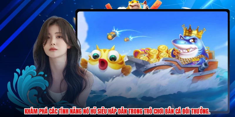 Khám phá các tính năng nổ hũ siêu hấp dẫn trong trò chơi bắn cá đổi thưởng.