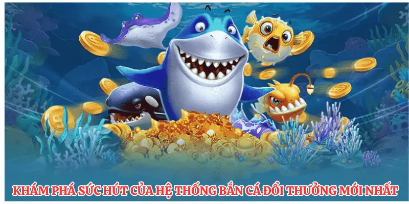 Khám phá sức hút của hệ thống bắn cá đổi thưởng mới nhất 