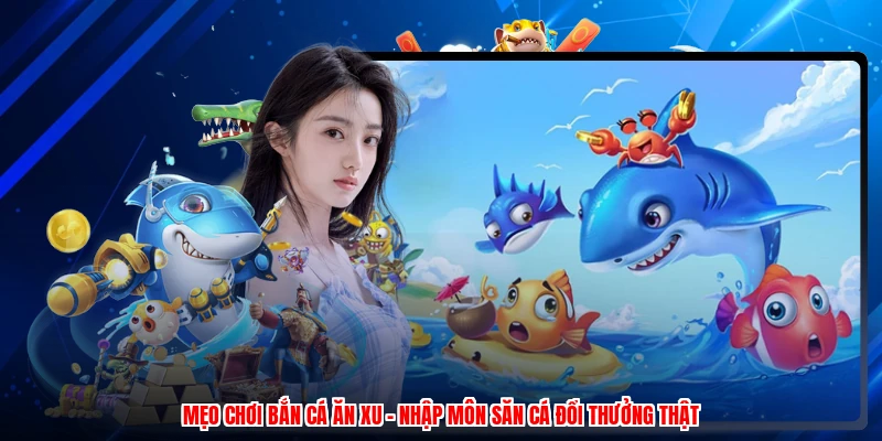 Mẹo Chơi Bắn Cá Ăn Xu - Nhập Môn Săn Cá Đổi Thưởng Thật