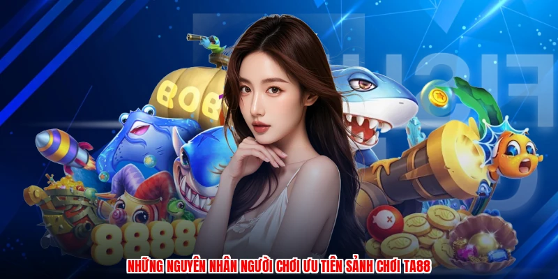 Những nguyên nhân người chơi ưu tiên sảnh chơi TA88