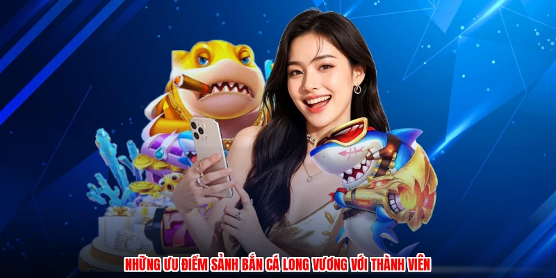 Những ưu điểm sảnh bắn cá long vương với thành viên