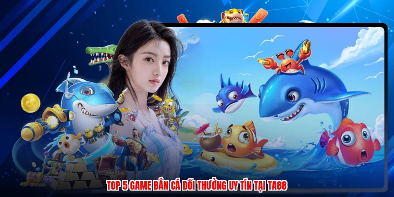Top 5 Game Bắn Cá Đổi Thưởng Uy Tín Tại TA88